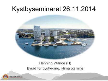 Henning Warloe (H) Byråd for byutvikling, klima og miljø Kystbyseminaret 26.11.2014.