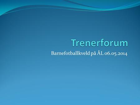 Barnefotballkveld på ÅL 06.05.2014. Trenerforum Ål IL Fotball trenerforum er et tiltak der klubben legger til rette for kompetanseutvikling og erfaringsutveksling.