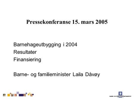 Pressekonferanse 15. mars 2005 Barnehageutbygging i 2004 Resultater Finansiering Barne- og familieminister Laila Dåvøy.