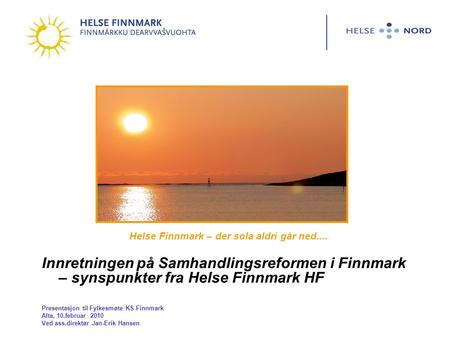 Helse Finnmark – der sola aldri går ned.... Innretningen på Samhandlingsreformen i Finnmark – synspunkter fra Helse Finnmark HF Presentasjon til Fylkesmøte.