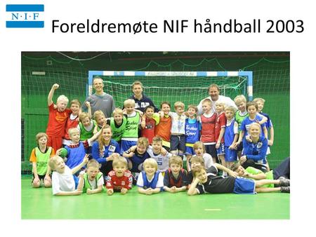 Foreldremøte NIF håndball 2003 Niffen 17.30. AGENDA Hovedtrener har ordet – Trenere og støtteapparat for sesongen 13/14 – Treningstider – Treningsinnhold.