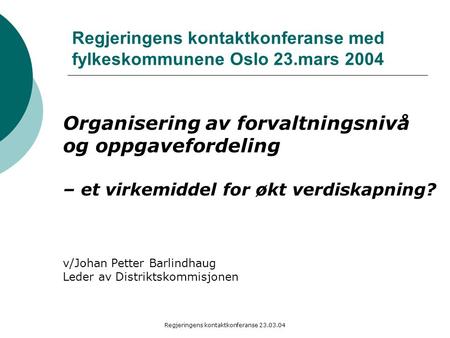 Regjeringens kontaktkonferanse 23.03.04 Regjeringens kontaktkonferanse med fylkeskommunene Oslo 23.mars 2004 Organisering av forvaltningsnivå og oppgavefordeling.