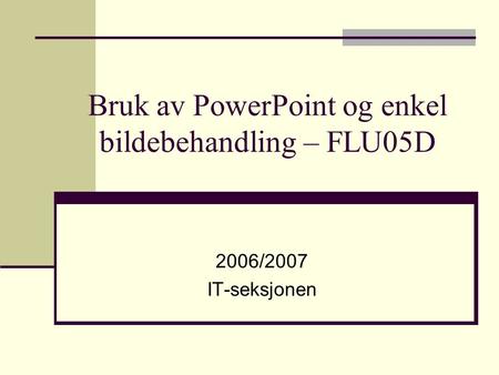 Bruk av PowerPoint og enkel bildebehandling – FLU05D 2006/2007 IT-seksjonen.