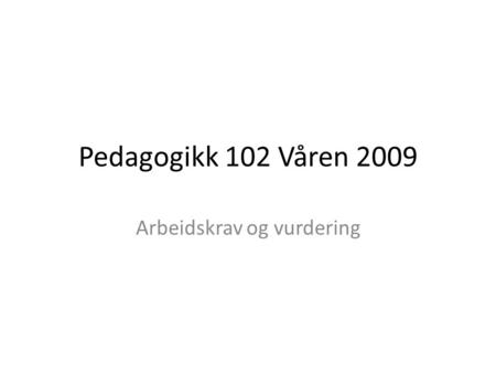 Pedagogikk 102 Våren 2009 Arbeidskrav og vurdering.