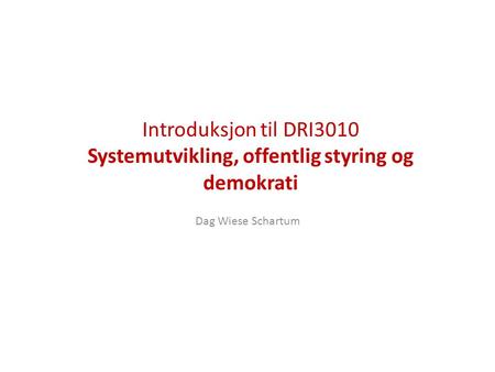 Introduksjon til DRI3010 Systemutvikling, offentlig styring og demokrati Dag Wiese Schartum.