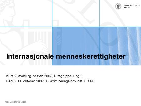Kjetil Mujezinović Larsen Internasjonale menneskerettigheter Kurs 2. avdeling høsten 2007, kursgruppe 1 og 2 Dag 3, 11. oktober 2007: Diskrimineringsforbudet.