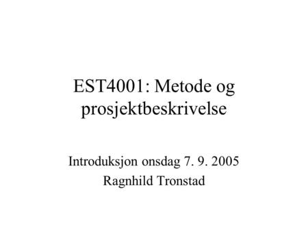 EST4001: Metode og prosjektbeskrivelse Introduksjon onsdag 7. 9. 2005 Ragnhild Tronstad.