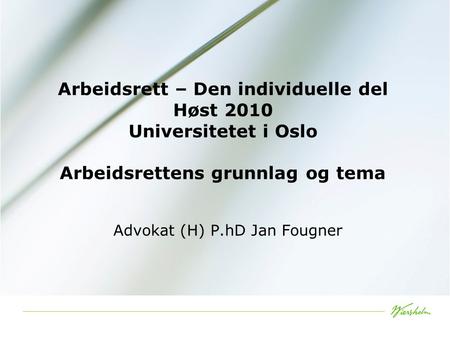 Arbeidsrett – Den individuelle del Høst 2010 Universitetet i Oslo Arbeidsrettens grunnlag og tema Advokat (H) P.hD Jan Fougner.