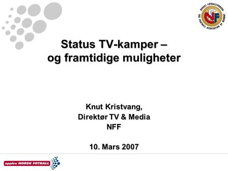 Status TV-kamper – og framtidige muligheter Knut Kristvang, Direktør TV & Media NFF 10. Mars 2007.