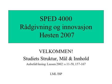 VELKOMMEN! Studiets Struktur, Mål & Innhold Anbefalt lesing: Lassen 2002: s.11-58, 157-167 LML/ISP SPED 4000 Rådgivning og innovasjon Høsten 2007.