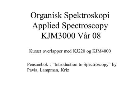 Organisk Spektroskopi Applied Spectroscopy KJM3000 Vår 08 Pensumbok : ”Introduction to Spectroscopy” by Pavia, Lampman, Kriz Kurset overlapper med KJ220.