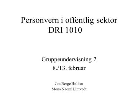 Personvern i offentlig sektor DRI 1010 Gruppeundervisning 2 8./13. februar Jon Berge Holden Mona Naomi Lintvedt.