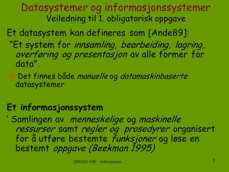 DRI1001 h06 - Arild Jansen 1 Datasystemer og informasjonssystemer Veiledning til 1. obligatorisk oppgave Et datasystem kan defineres som [Ande89]: “Et.