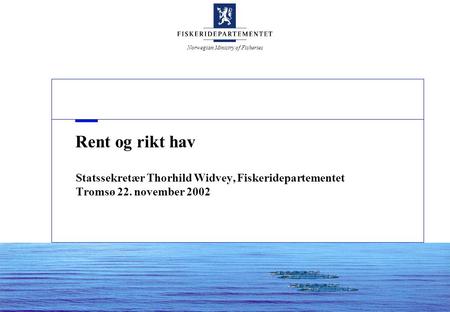Norwegian Ministry of Fisheries Rent og rikt hav Statssekretær Thorhild Widvey, Fiskeridepartementet Tromsø 22. november 2002.