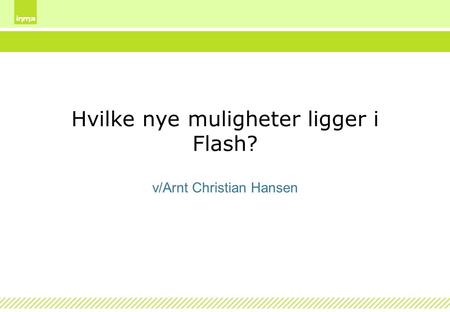 Hvilke nye muligheter ligger i Flash? v/Arnt Christian Hansen.