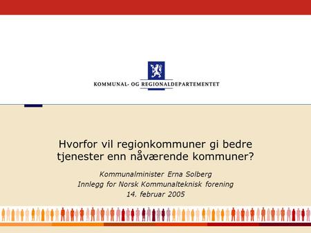 1 Kommunalminister Erna Solberg Innlegg for Norsk Kommunalteknisk forening 14. februar 2005 Hvorfor vil regionkommuner gi bedre tjenester enn nåværende.