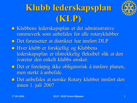 17.09.2006KLP - DGE Sverre Bjønnes1 Klubb lederskapsplan (KLP) Klubbens lederskapsplan er det administrative rammeverk som anbefales for alle rotaryklubber.