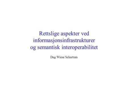 Rettslige aspekter ved informasjonsinfrastrukturer og semantisk interoperabilitet Dag Wiese Schartum.