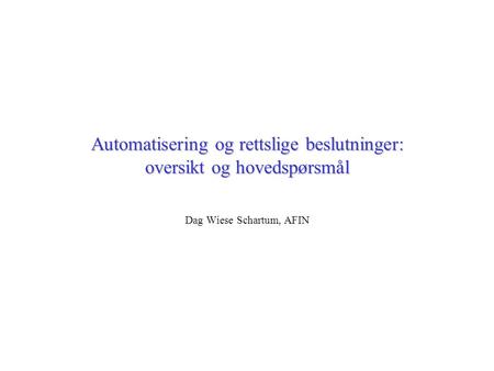 Automatisering og rettslige beslutninger: oversikt og hovedspørsmål Dag Wiese Schartum, AFIN.