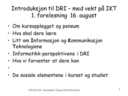 DRI1001 h04 - Introduksjon 16 aug. 2004 Arild Jansen 1 Introduksjon til DRI – med vekt på IKT 1. forelesning 16. august Om kursopplegget og pensum Hva.