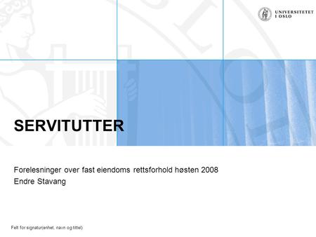 Felt for signatur(enhet, navn og tittel) SERVITUTTER Forelesninger over fast eiendoms rettsforhold høsten 2008 Endre Stavang.