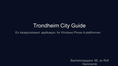 Trondheim City Guide En lokasjonsbasert applikasjon for Windows Phone 8-plattformen Bacheloroppgave 9E, av Rolf Hammervik.