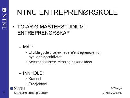 S.Waagø 2. nov. 2004, ML 1 NTNU ENTREPRENØRSKOLE TO-ÅRIG MASTERSTUDIUM I ENTREPRENØRSKAP –MÅL: Utvikle gode prosjektledere/entreprenører for nyskapningsaktivitet.