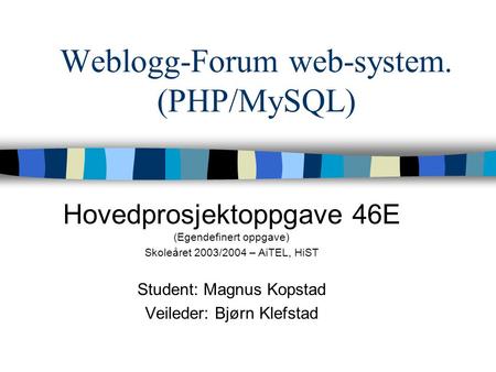 Weblogg-Forum web-system. (PHP/MySQL) Hovedprosjektoppgave 46E (Egendefinert oppgave) Skoleåret 2003/2004 – AiTEL, HiST Student: Magnus Kopstad Veileder: