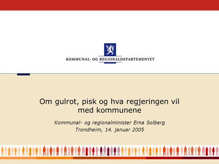 1 Kommunal- og regionalminister Erna Solberg Trondheim, 14. januar 2005 Om gulrot, pisk og hva regjeringen vil med kommunene.