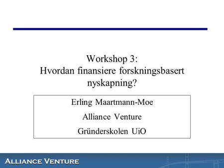 Workshop 3: Hvordan finansiere forskningsbasert nyskapning? Erling Maartmann-Moe Alliance Venture Gründerskolen UiO.