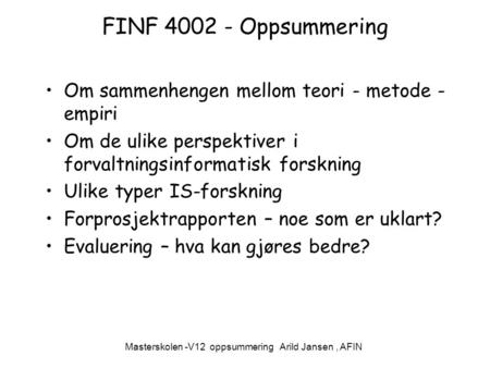 Masterskolen -V12 oppsummering Arild Jansen, AFIN FINF 4002 - Oppsummering Om sammenhengen mellom teori - metode - empiri Om de ulike perspektiver i forvaltningsinformatisk.