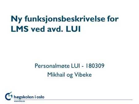 Høgskolen i Oslo Ny funksjonsbeskrivelse for LMS ved avd. LUI Personalmøte LUI - 180309 Mikhail og Vibeke.