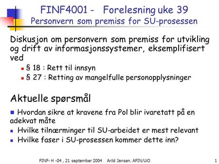 FINF- H -04, 21 september 2004 Arild Jansen. AFIN/UiO 1 FINF4001 - Forelesning uke 39 Personvern som premiss for SU-prosessen Diskusjon om personvern som.