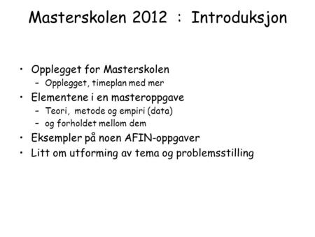 Masterskolen 2012 : Introduksjon Opplegget for Masterskolen –Opplegget, timeplan med mer Elementene i en masteroppgave –Teori, metode og empiri (data)