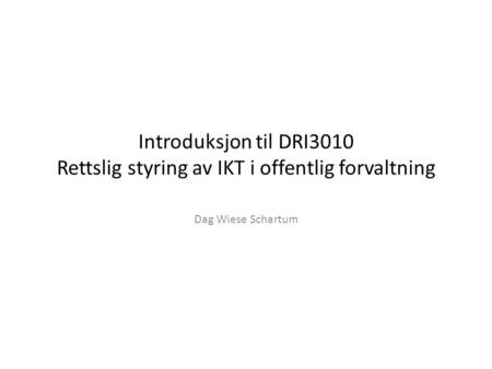 Introduksjon til DRI3010 Rettslig styring av IKT i offentlig forvaltning Dag Wiese Schartum.