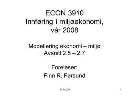 23.01.081 ECON 3910 Innføring i miljøøkonomi, vår 2008 Modellering økonomi – miljø Avsnitt 2.5 – 2.7 Foreleser: Finn R. Førsund.