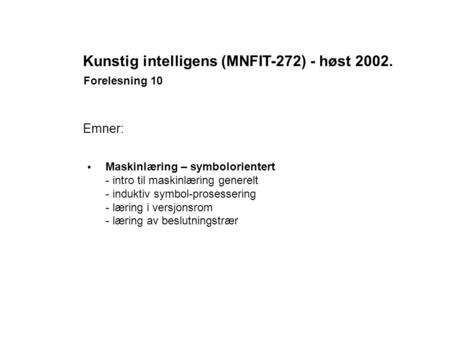Kunstig intelligens (MNFIT-272) - høst 2002. Forelesning 10 Emner: Maskinlæring – symbolorientert - intro til maskinlæring generelt - induktiv symbol-prosessering.