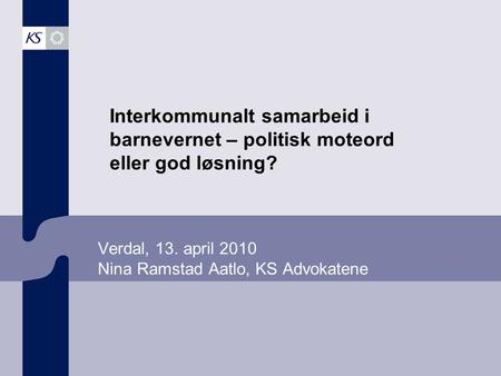 Verdal, 13. april 2010 Nina Ramstad Aatlo, KS Advokatene Interkommunalt samarbeid i barnevernet – politisk moteord eller god løsning?