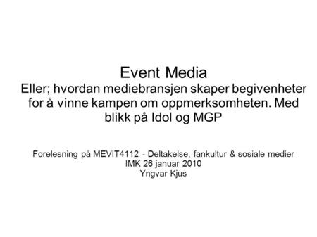 Event Media Eller; hvordan mediebransjen skaper begivenheter for å vinne kampen om oppmerksomheten. Med blikk på Idol og MGP Forelesning på MEVIT4112 -