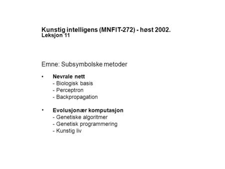 Kunstig intelligens (MNFIT-272) - høst 2002. Leksjon 11 Emne: Subsymbolske metoder Nevrale nett - Biologisk basis - Perceptron - Backpropagation Evolusjonær.