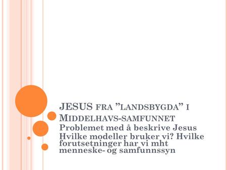 JESUS FRA ” LANDSBYGDA ” I M IDDELHAVS - SAMFUNNET Problemet med å beskrive Jesus Hvilke modeller bruker vi? Hvilke forutsetninger har vi mht menneske-