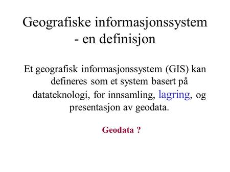 Geografiske informasjonssystem - en definisjon Et geografisk informasjonssystem (GIS) kan defineres som et system basert på datateknologi, for innsamling,