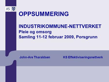 OPPSUMMERING INDUSTRIKOMMUNE-NETTVERKET Pleie og omsorg Samling 11-12 februar 2009, Porsgrunn John-Are Tharaldsen KS Effektiviseringsnettverk.