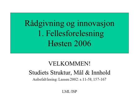VELKOMMEN! Studiets Struktur, Mål & Innhold Anbefalt lesing: Lassen 2002: s.11-58, 157-167 LML/ISP Rådgivning og innovasjon 1. Fellesforelesning Høsten.