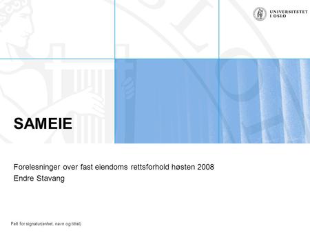 Felt for signatur(enhet, navn og tittel) SAMEIE Forelesninger over fast eiendoms rettsforhold høsten 2008 Endre Stavang.
