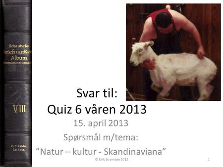 Svar til: Quiz 6 våren 2013 15. april 2013 Spørsmål m/tema: ”Natur – kultur - Skandinaviana” © Erik Strømsøe 20121.