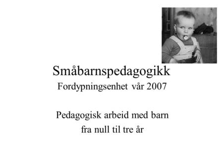 Småbarnspedagogikk Fordypningsenhet vår 2007 Pedagogisk arbeid med barn fra null til tre år.