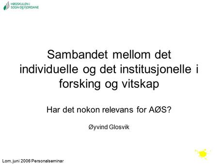 Lom, juni 2006 Personalseminar Sambandet mellom det individuelle og det institusjonelle i forsking og vitskap Har det nokon relevans for AØS? Øyvind Glosvik.