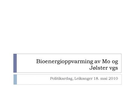 Bioenergioppvarming av Mo og Jølster vgs Politikardag, Leikanger 18. mai 2010.