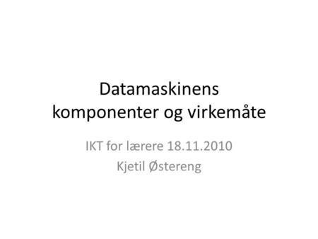 Datamaskinens komponenter og virkemåte IKT for lærere 18.11.2010 Kjetil Østereng.